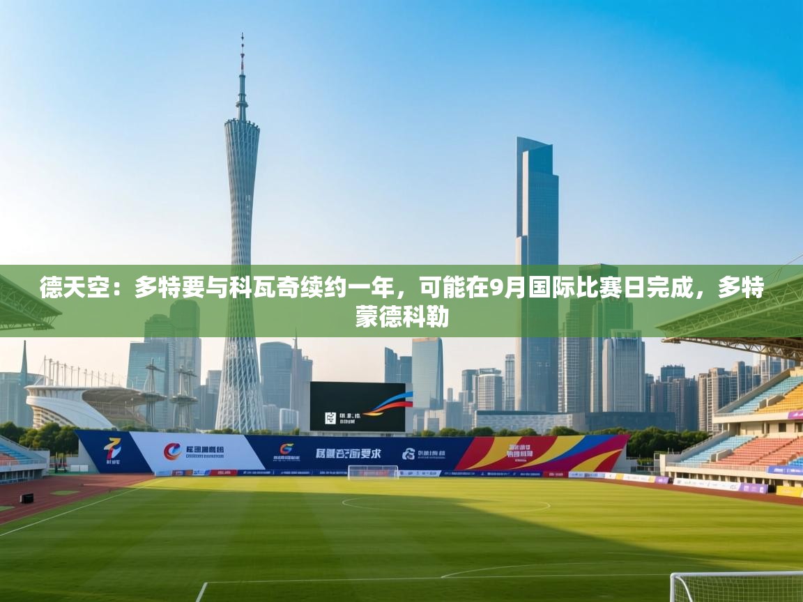 海星体育app下载官网-德天空:多特要与科瓦奇续约一年,可能在9月国际比赛日完成,多特蒙德科勒 第1张