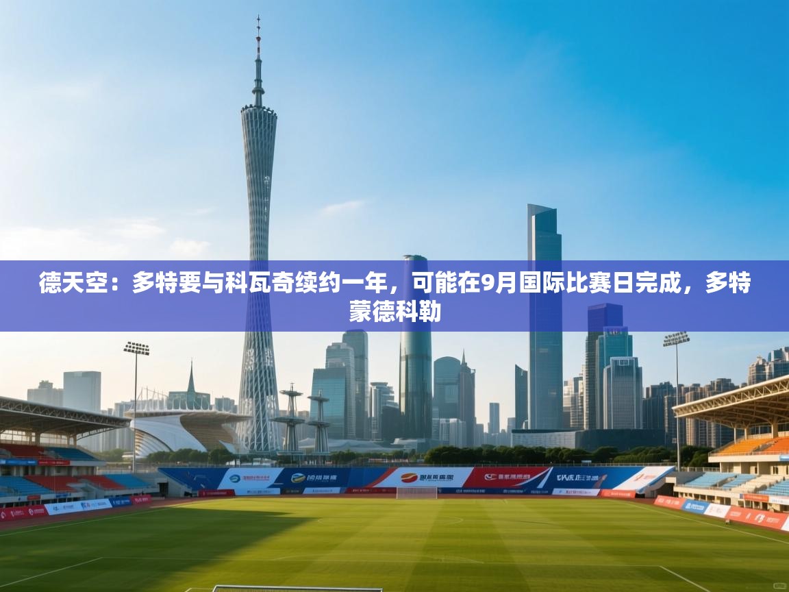 海星体育app下载官网-德天空:多特要与科瓦奇续约一年,可能在9月国际比赛日完成,多特蒙德科勒 第3张