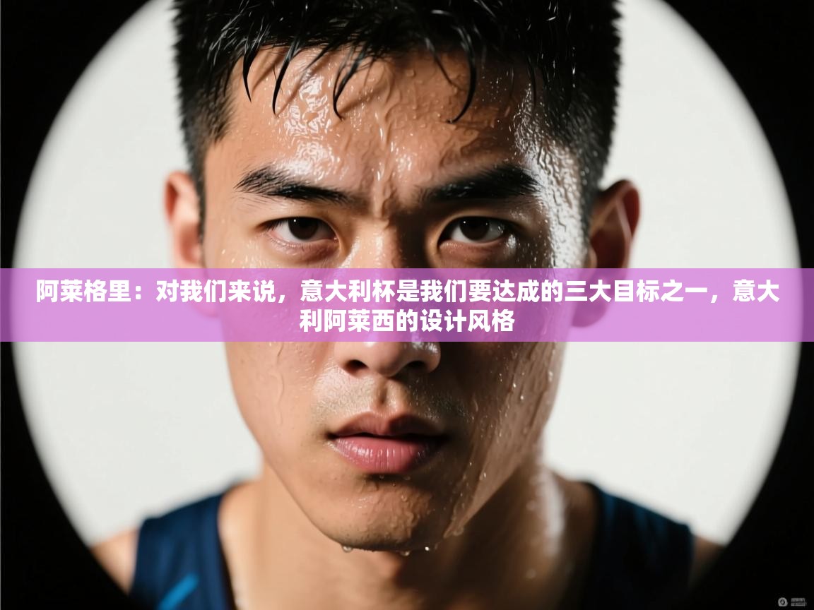 海星体育在线观看-阿莱格里:对我们来说,意大利杯是我们要达成的三大目标之一,意大利阿莱西的设计风格 第2张