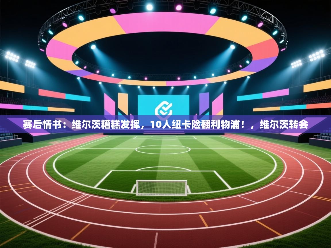 海星体育app官网下载-赛后情书：维尔茨糟糕发挥，10人纽卡险翻利物浦！，维尔茨转会