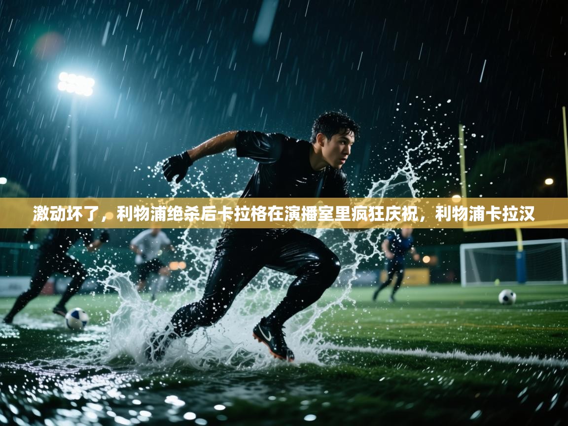 海星体育在线观看-激动坏了,利物浦绝杀后卡拉格在演播室里疯狂庆祝,利物浦卡拉汉 第1张