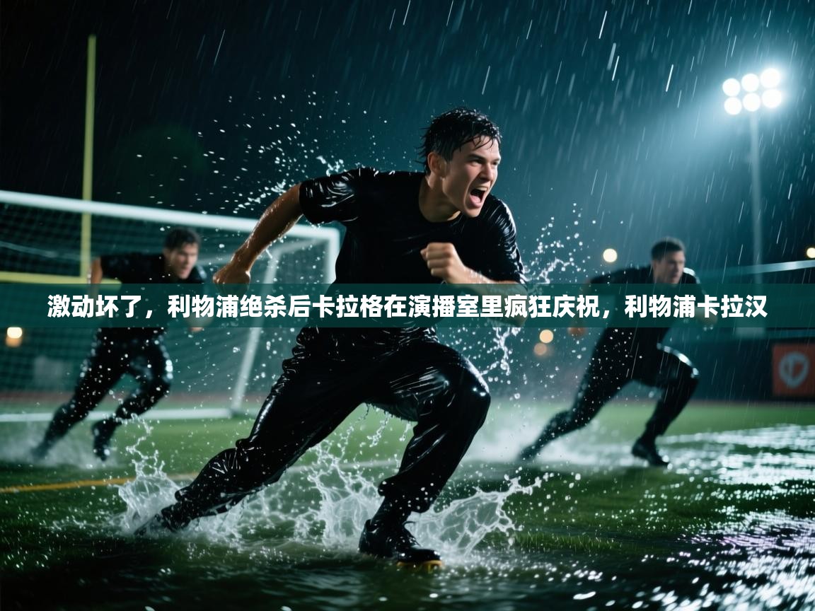 海星体育在线观看-激动坏了,利物浦绝杀后卡拉格在演播室里疯狂庆祝,利物浦卡拉汉 第3张