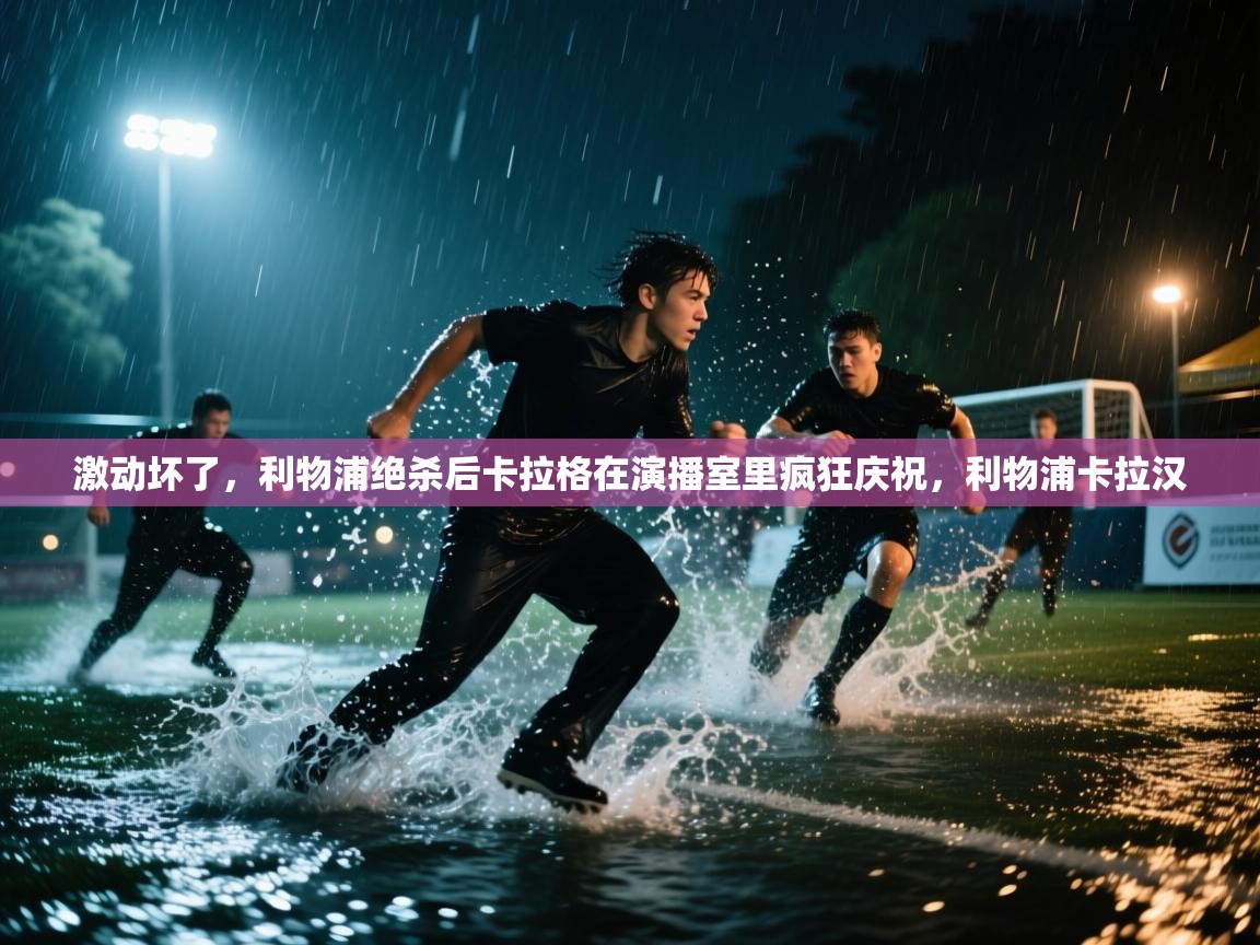 海星体育在线观看-激动坏了,利物浦绝杀后卡拉格在演播室里疯狂庆祝,利物浦卡拉汉 第4张