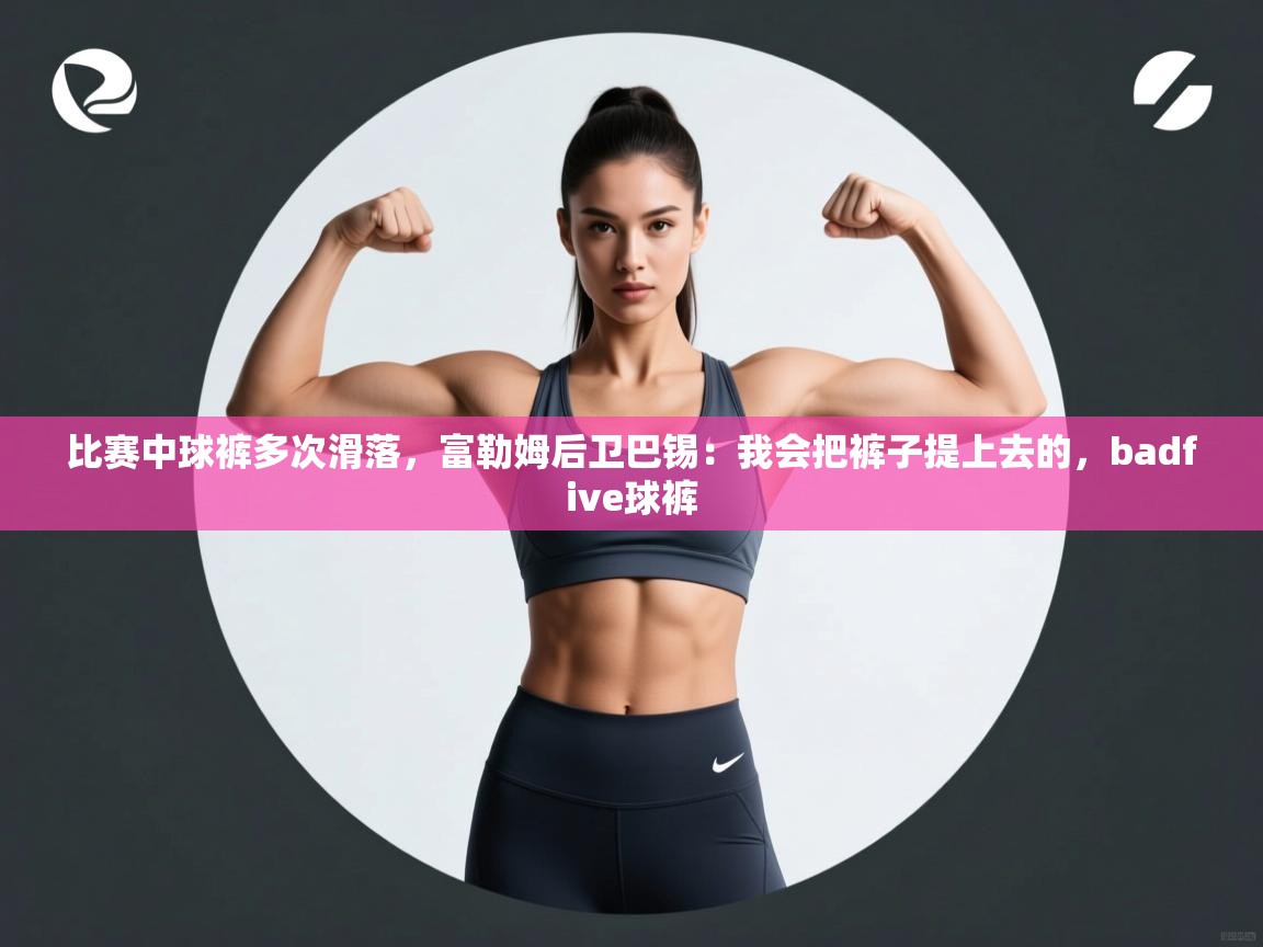 海星体育tv官方网站-比赛中球裤多次滑落，富勒姆后卫巴锡：我会把裤子提上去的，badfive球裤