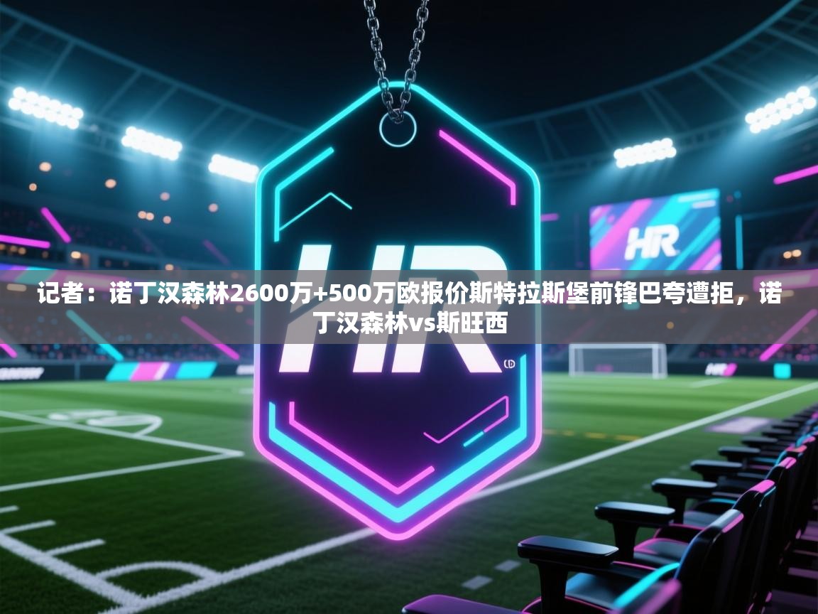 海星体育app下载官网-记者：诺丁汉森林2600万+500万欧报价斯特拉斯堡前锋巴夸遭拒，诺丁汉森林vs斯旺西  第1张