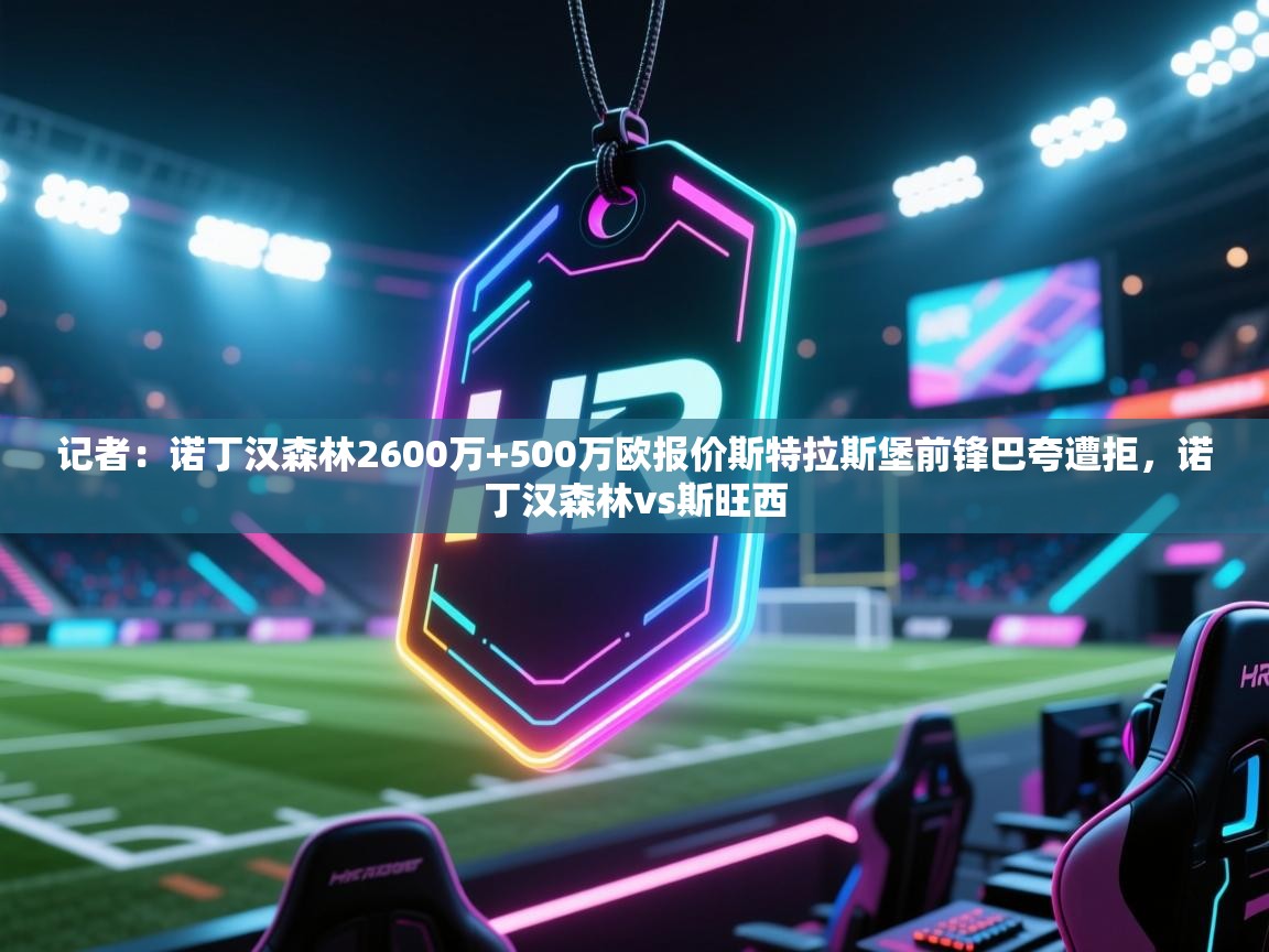 海星体育app下载官网-记者：诺丁汉森林2600万+500万欧报价斯特拉斯堡前锋巴夸遭拒，诺丁汉森林vs斯旺西  第2张