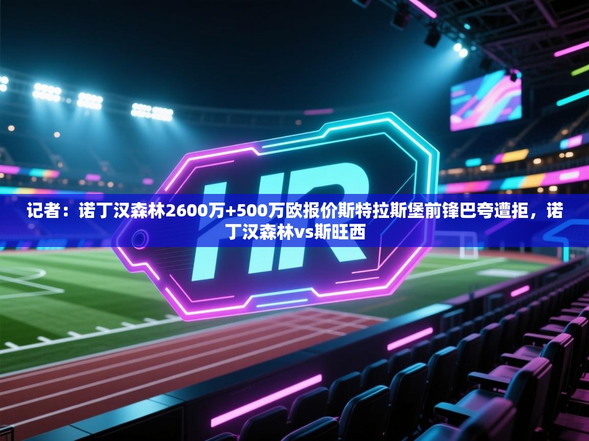 海星体育app下载官网-记者：诺丁汉森林2600万+500万欧报价斯特拉斯堡前锋巴夸遭拒，诺丁汉森林vs斯旺西  第4张