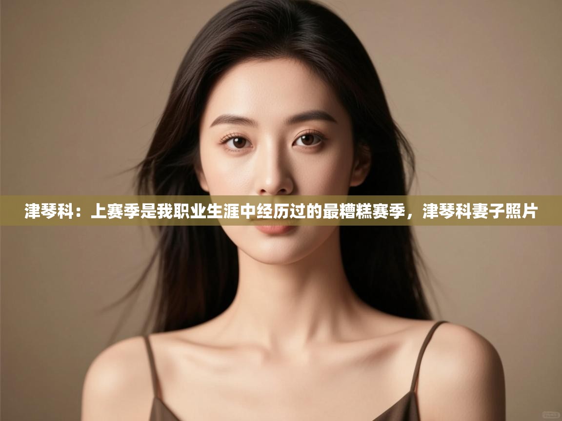 海星体育直播-津琴科:上赛季是我职业生涯中经历过的最糟糕赛季,津琴科妻子照片 第2张