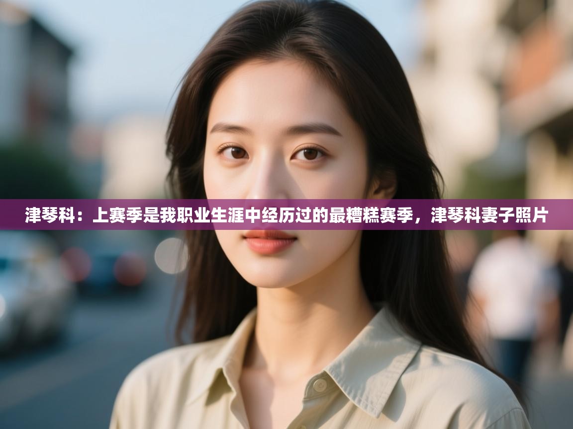 海星体育直播-津琴科:上赛季是我职业生涯中经历过的最糟糕赛季,津琴科妻子照片 第4张