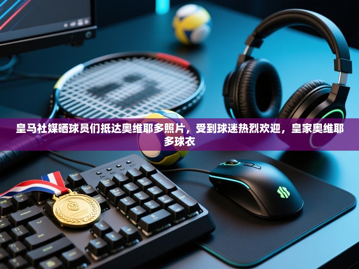 海星体育官方下载-皇马社媒晒球员们抵达奥维耶多照片，受到球迷热烈欢迎，皇家奥维耶多球衣  第4张