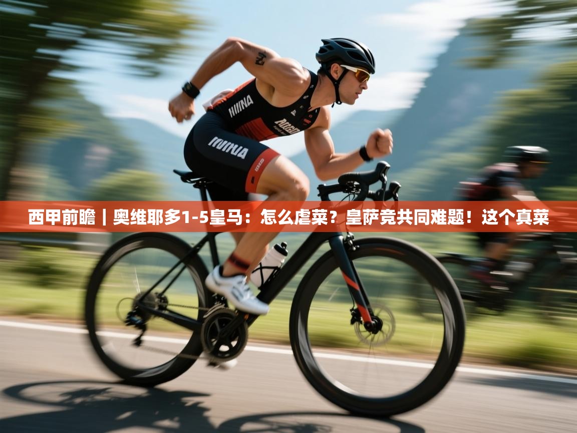 海星体育app下载-西甲前瞻|奥维耶多1-5皇马:怎么虐菜?皇萨竞共同难题!这个真菜 第1张