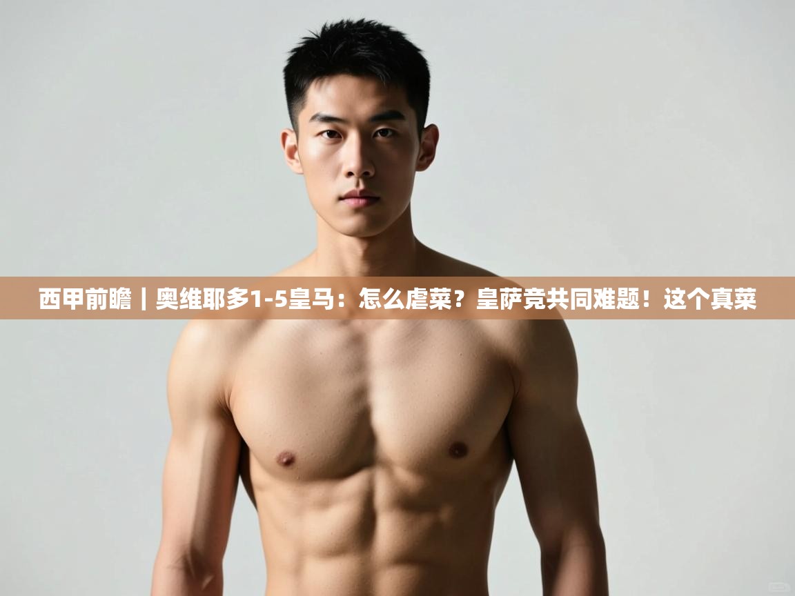 海星体育app下载-西甲前瞻|奥维耶多1-5皇马:怎么虐菜?皇萨竞共同难题!这个真菜 第2张
