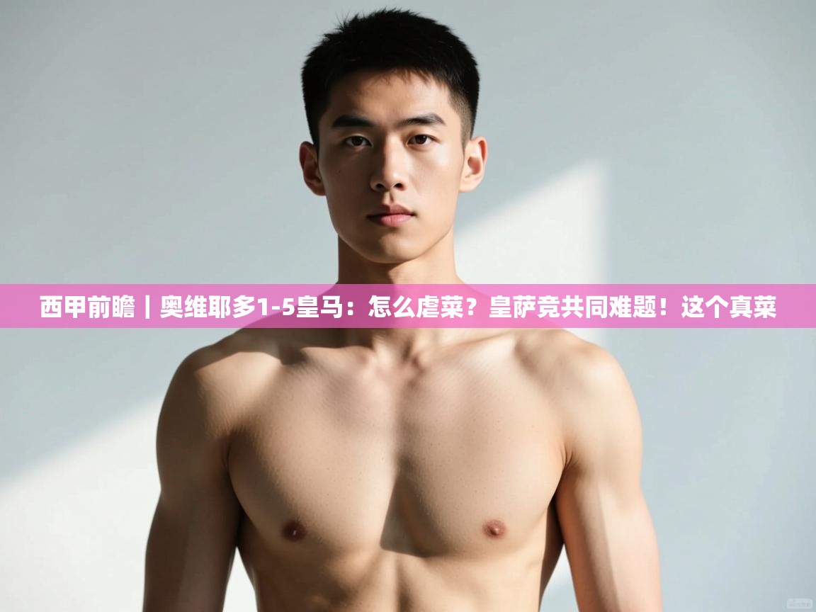 海星体育app下载-西甲前瞻|奥维耶多1-5皇马:怎么虐菜?皇萨竞共同难题!这个真菜 第3张