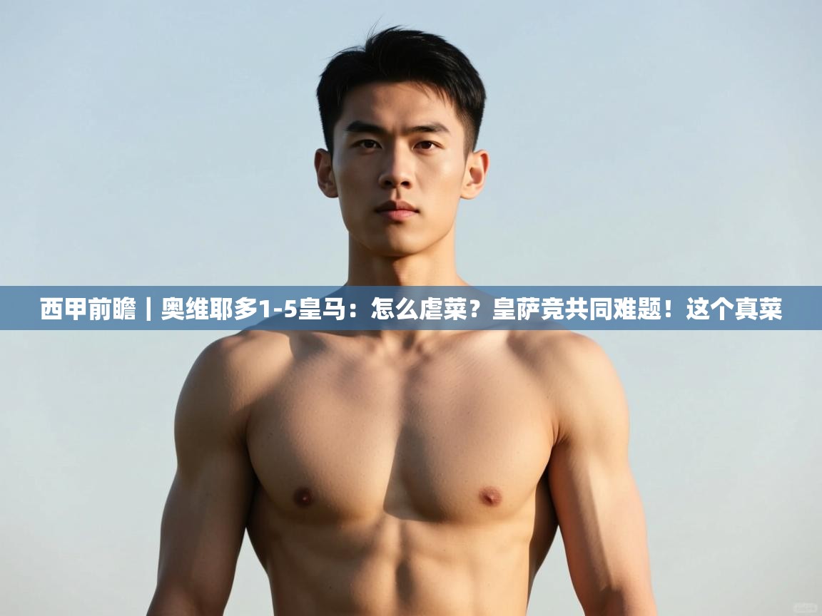 海星体育app下载-西甲前瞻|奥维耶多1-5皇马:怎么虐菜?皇萨竞共同难题!这个真菜 第4张