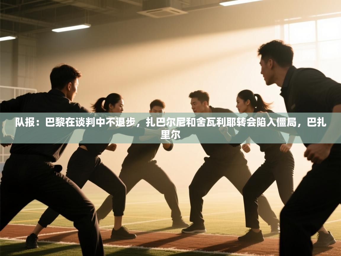 海星体育app官网下载-队报:巴黎在谈判中不退步,扎巴尔尼和舍瓦利耶转会陷入僵局,巴扎里尔 第3张