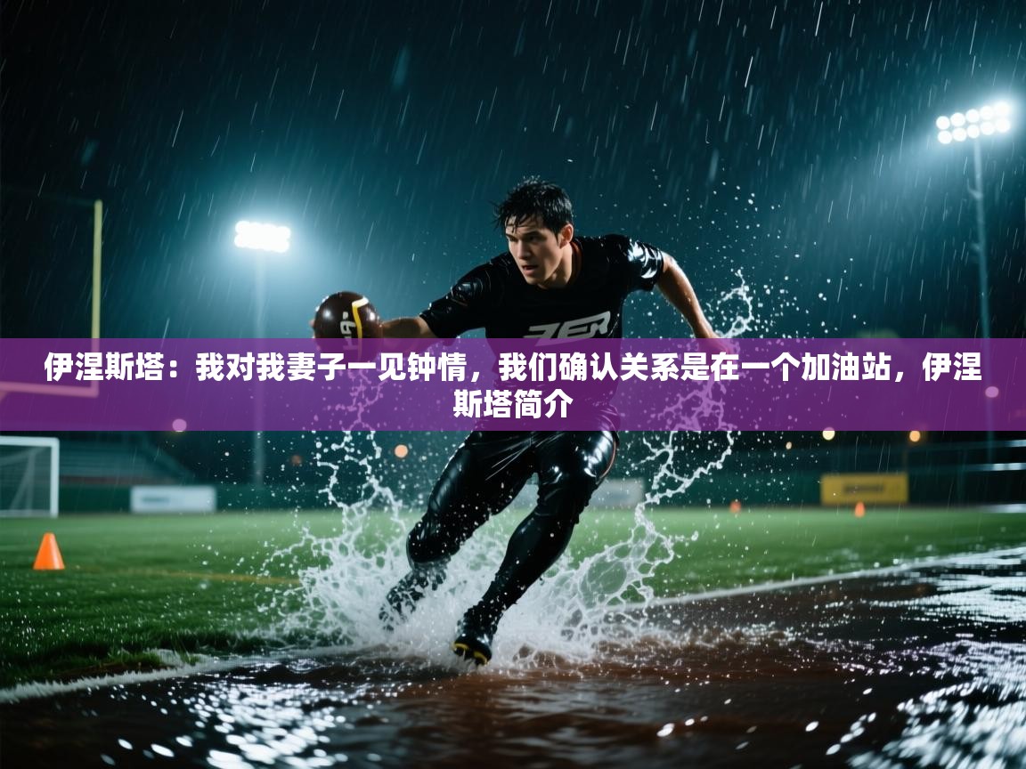 海星体育在线-伊涅斯塔：我对我妻子一见钟情，我们确认关系是在一个加油站，伊涅斯塔简介