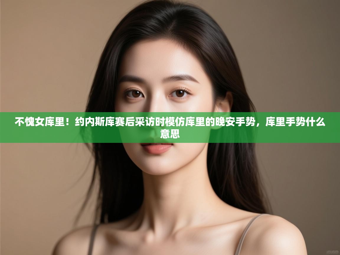 海星体育官方-不愧女库里！约内斯库赛后采访时模仿库里的晚安手势，库里手势什么意思