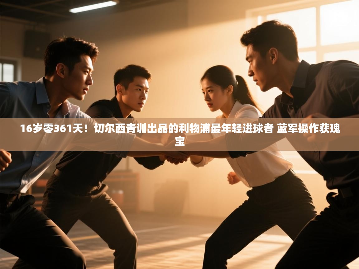 海星体育直播-16岁零361天！切尔西青训出品的利物浦最年轻进球者 蓝军操作获瑰宝