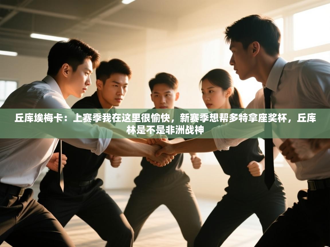 海星体育app下载官网-丘库埃梅卡:上赛季我在这里很愉快,新赛季想帮多特拿座奖杯,丘库林是不是非洲战神 第2张