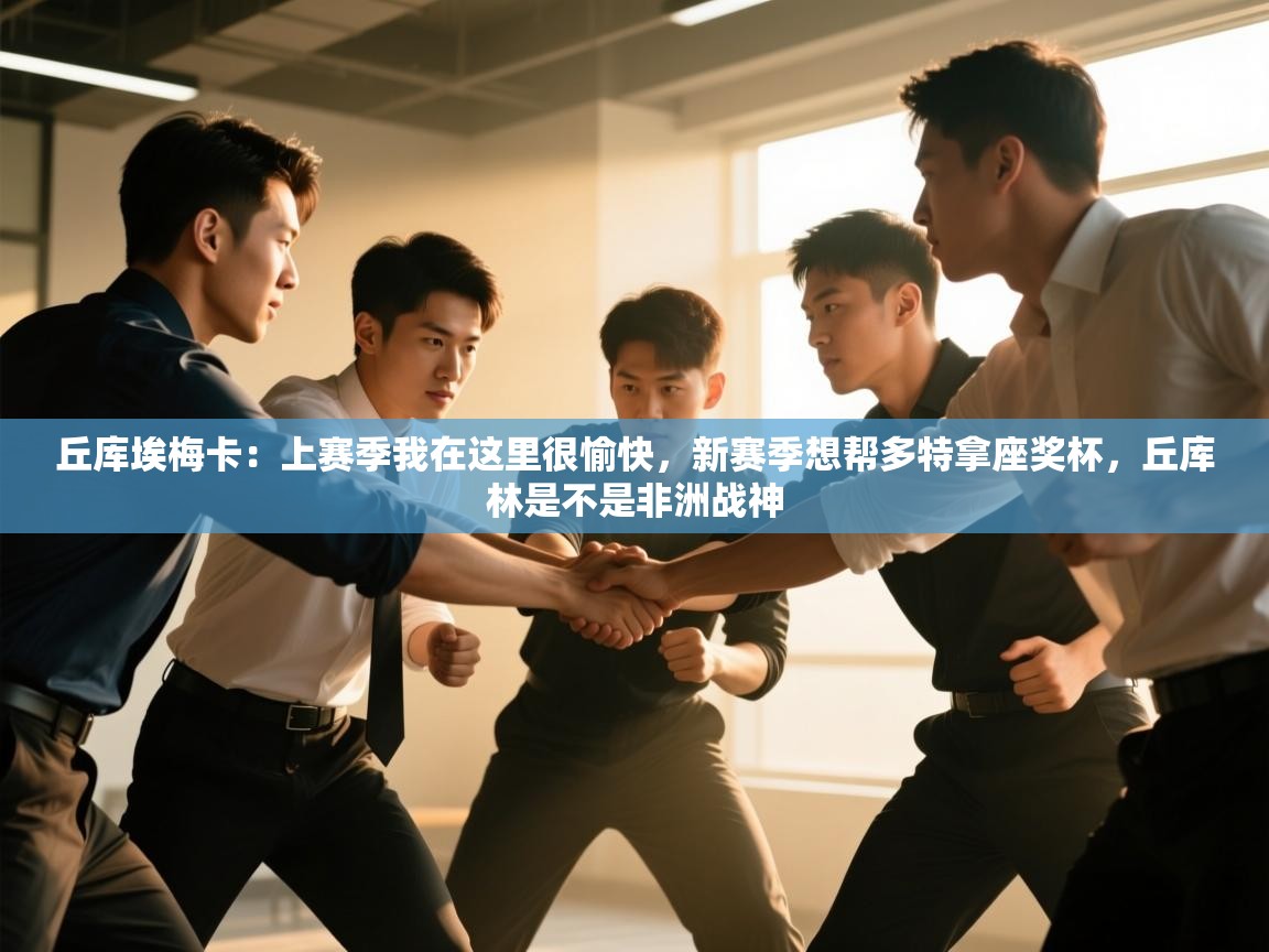 海星体育app下载官网-丘库埃梅卡：上赛季我在这里很愉快，新赛季想帮多特拿座奖杯，丘库林是不是非洲战神