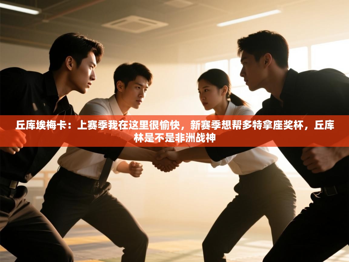 海星体育app下载官网-丘库埃梅卡:上赛季我在这里很愉快,新赛季想帮多特拿座奖杯,丘库林是不是非洲战神 第3张