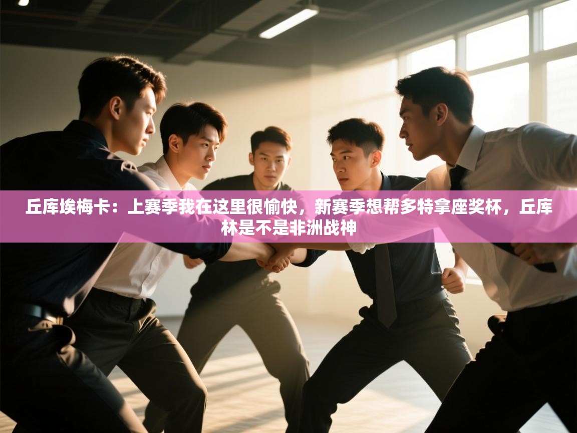 海星体育app下载官网-丘库埃梅卡:上赛季我在这里很愉快,新赛季想帮多特拿座奖杯,丘库林是不是非洲战神 第4张