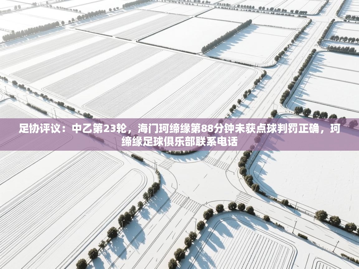 海星体育tv官方网站-足协评议：中乙第23轮，海门珂缔缘第88分钟未获点球判罚正确，珂缔缘足球俱乐部联系电话