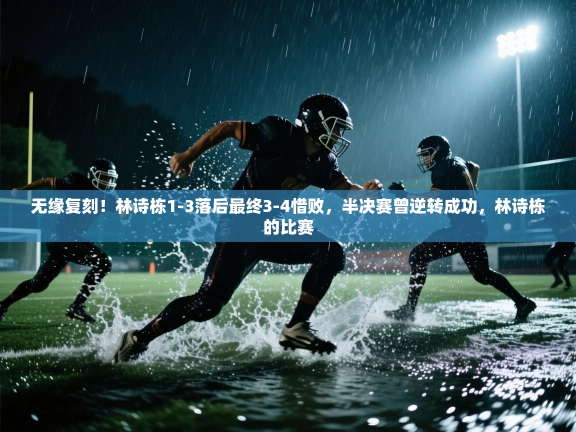 海星体育官方网站-无缘复刻！林诗栋1-3落后最终3-4惜败，半决赛曾逆转成功，林诗栋的比赛