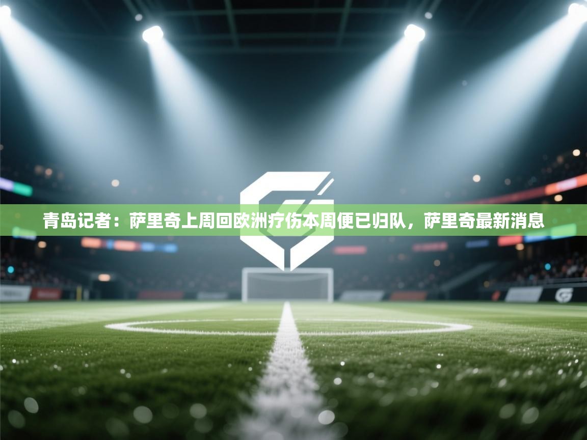 海星体育在线-青岛记者：萨里奇上周回欧洲疗伤本周便已归队，萨里奇最新消息