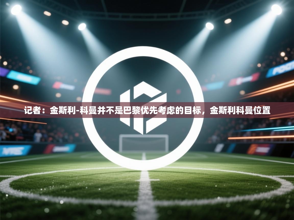 海星体育tv官方网站-记者:金斯利-科曼并不是巴黎优先考虑的目标,金斯利科曼位置 第2张