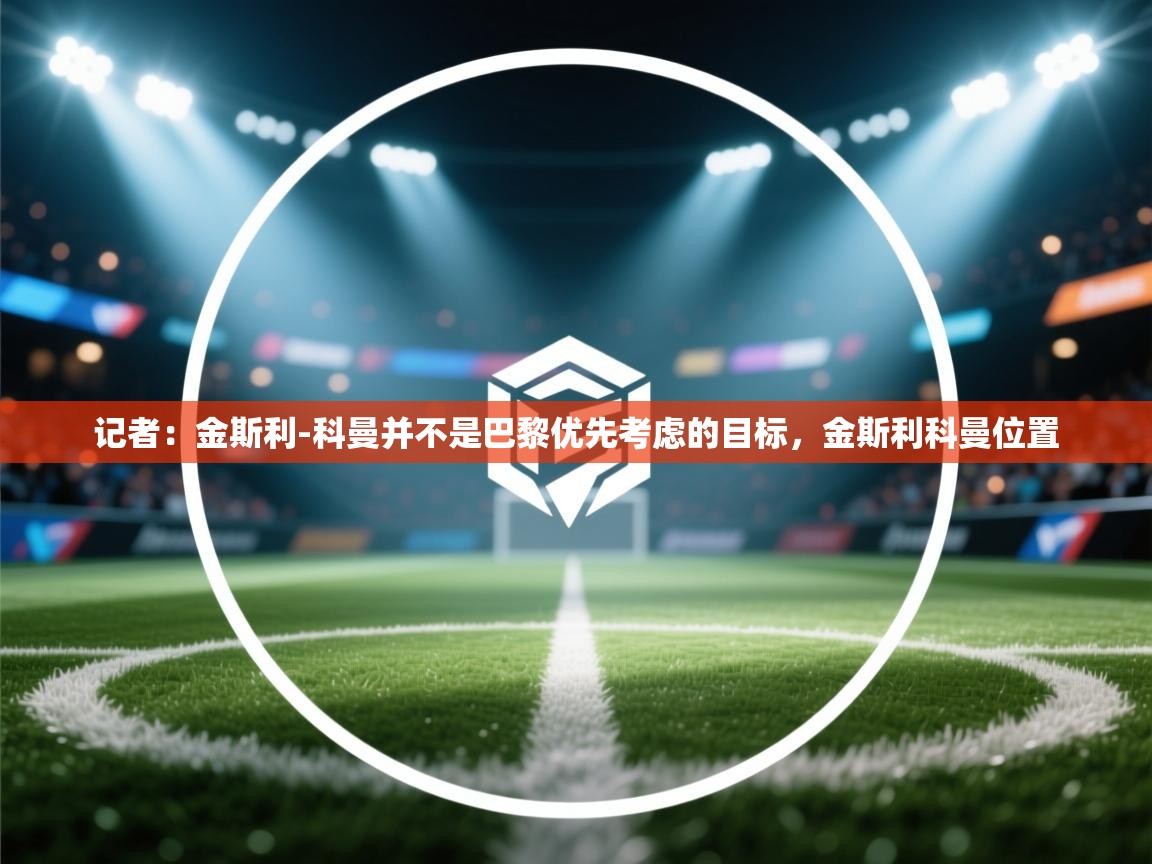 海星体育tv官方网站-记者:金斯利-科曼并不是巴黎优先考虑的目标,金斯利科曼位置 第4张