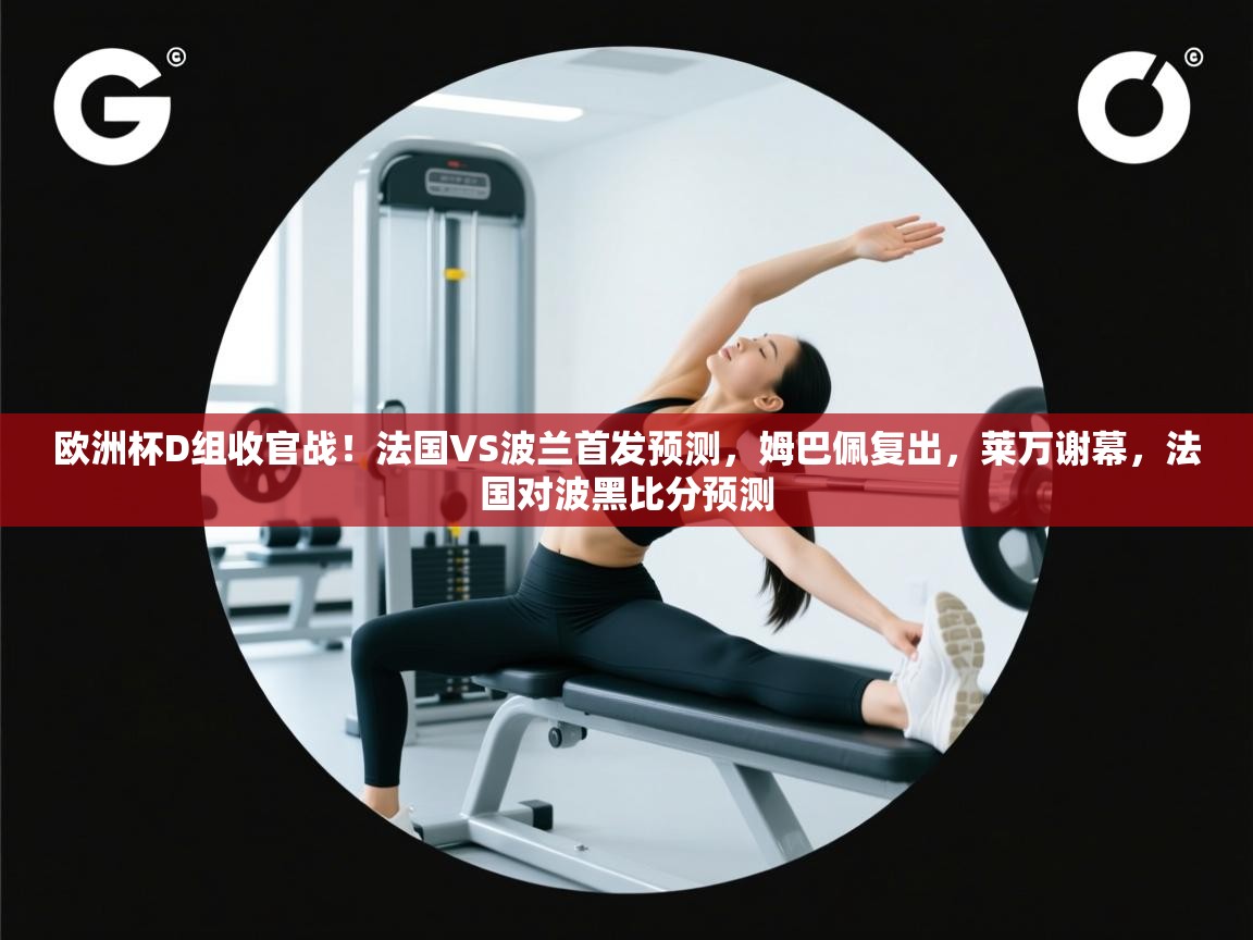 海星体育官方下载-欧洲杯D组收官战!法国VS波兰首发预测,姆巴佩复出,莱万谢幕,法国对波黑比分预测 第1张