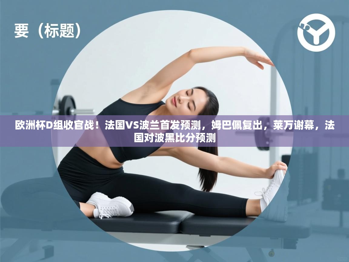 海星体育官方下载-欧洲杯D组收官战!法国VS波兰首发预测,姆巴佩复出,莱万谢幕,法国对波黑比分预测 第4张