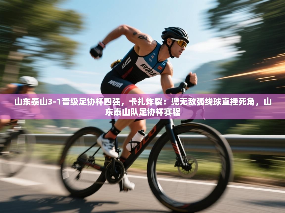 海星体育官网入口-山东泰山3-1晋级足协杯四强，卡扎炸裂：兜无敌弧线球直挂死角，山东泰山队足协杯赛程