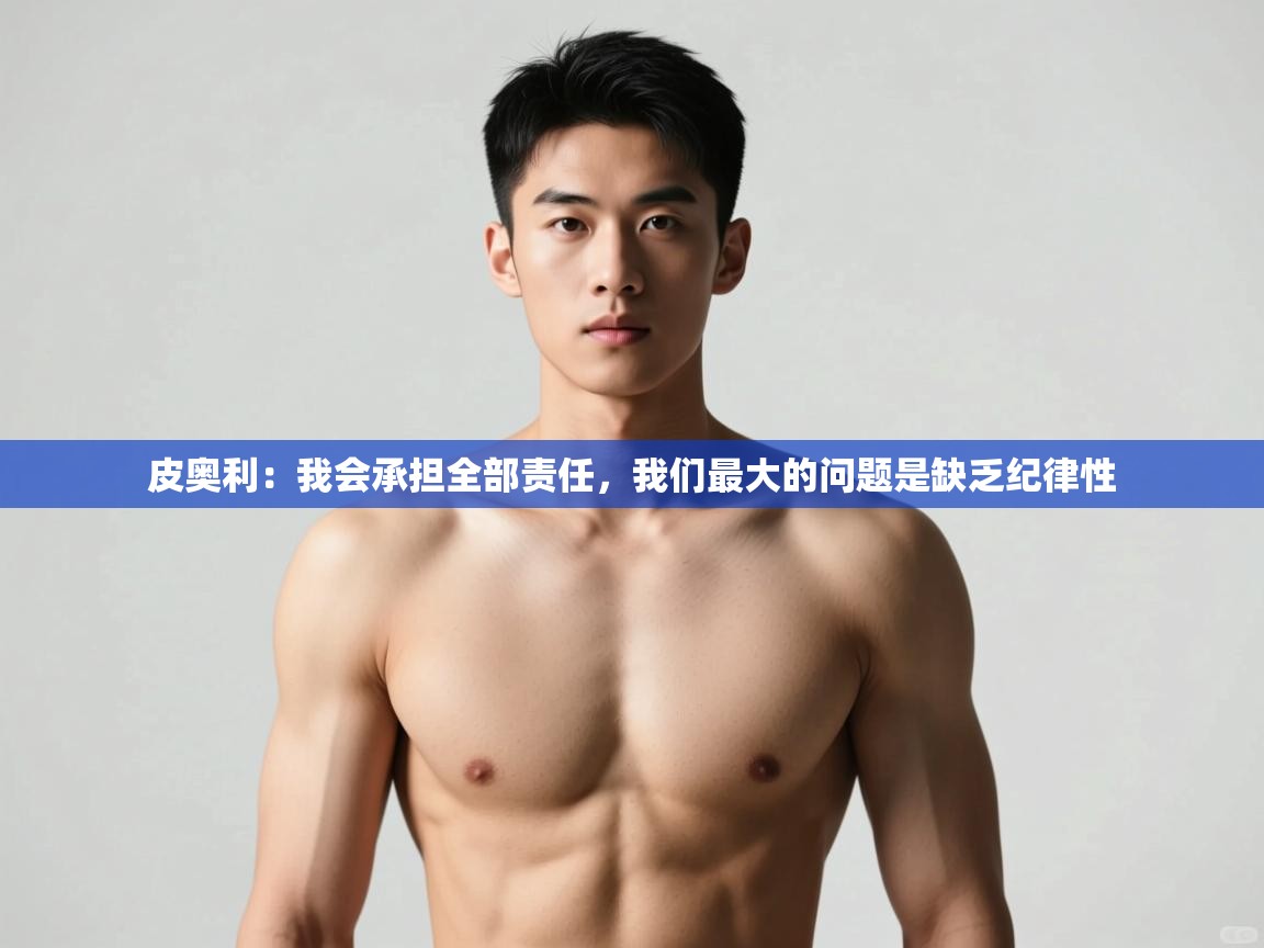 海星体育官网首页-皮奥利:我会承担全部责任,我们最大的问题是缺乏纪律性 第2张