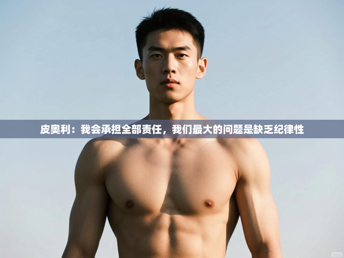 海星体育官网首页-皮奥利:我会承担全部责任,我们最大的问题是缺乏纪律性 第1张