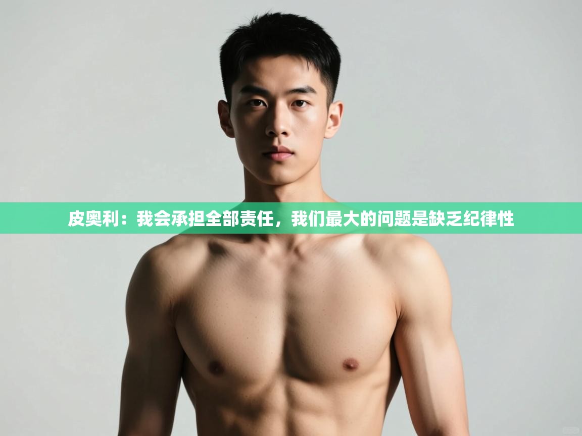 海星体育官网首页-皮奥利:我会承担全部责任,我们最大的问题是缺乏纪律性 第3张
