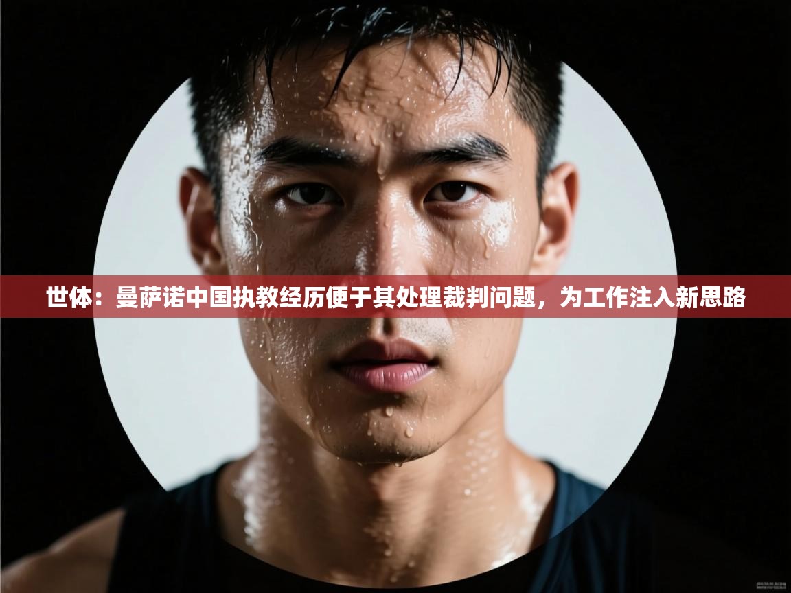 海星体育app下载-世体:曼萨诺中国执教经历便于其处理裁判问题,为工作注入新思路 第1张