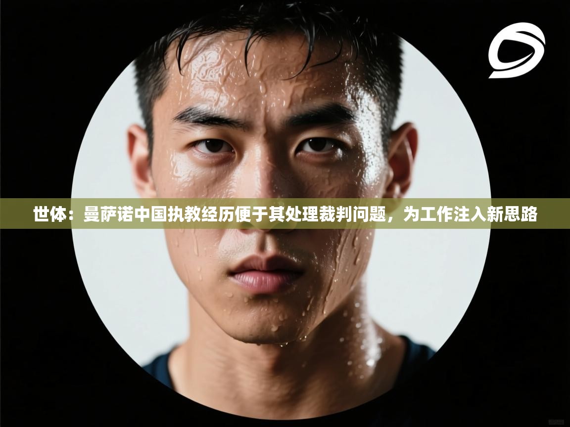 海星体育app下载-世体:曼萨诺中国执教经历便于其处理裁判问题,为工作注入新思路 第2张