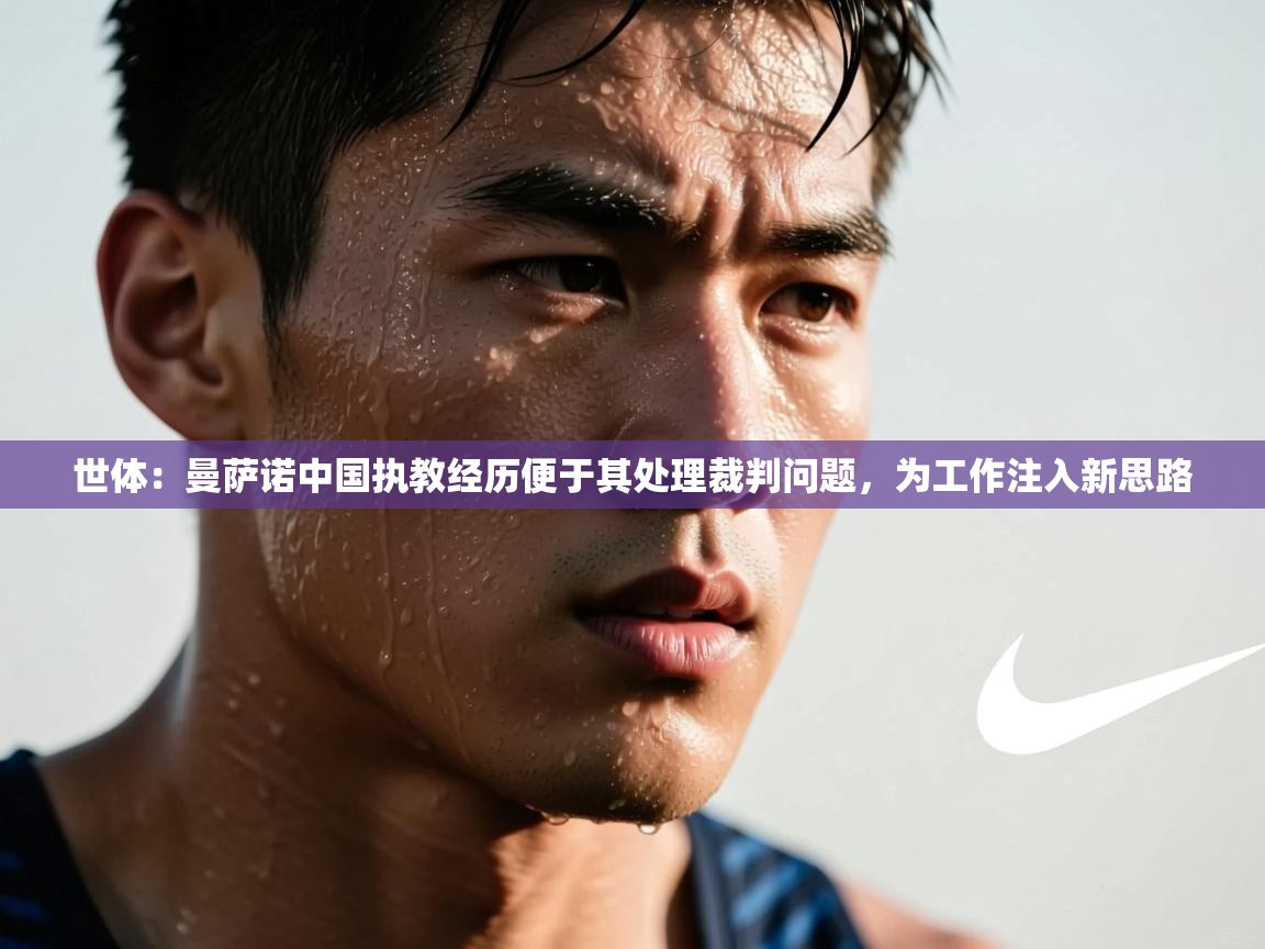 海星体育app下载-世体:曼萨诺中国执教经历便于其处理裁判问题,为工作注入新思路 第3张