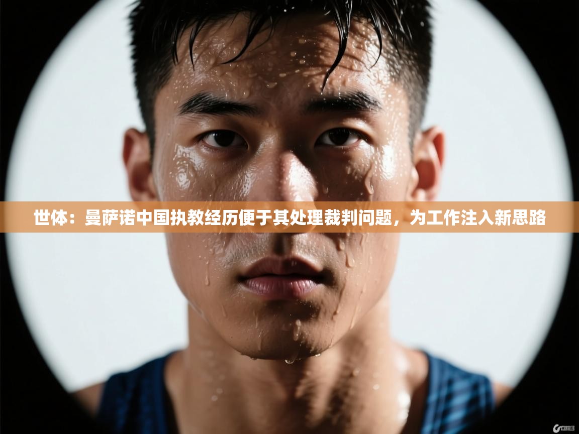 海星体育app下载-世体:曼萨诺中国执教经历便于其处理裁判问题,为工作注入新思路 第4张