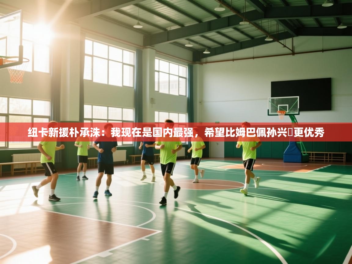 海星体育官方入口-纽卡新援朴承洙：我现在是国内最强，希望比姆巴佩孙兴慜更优秀