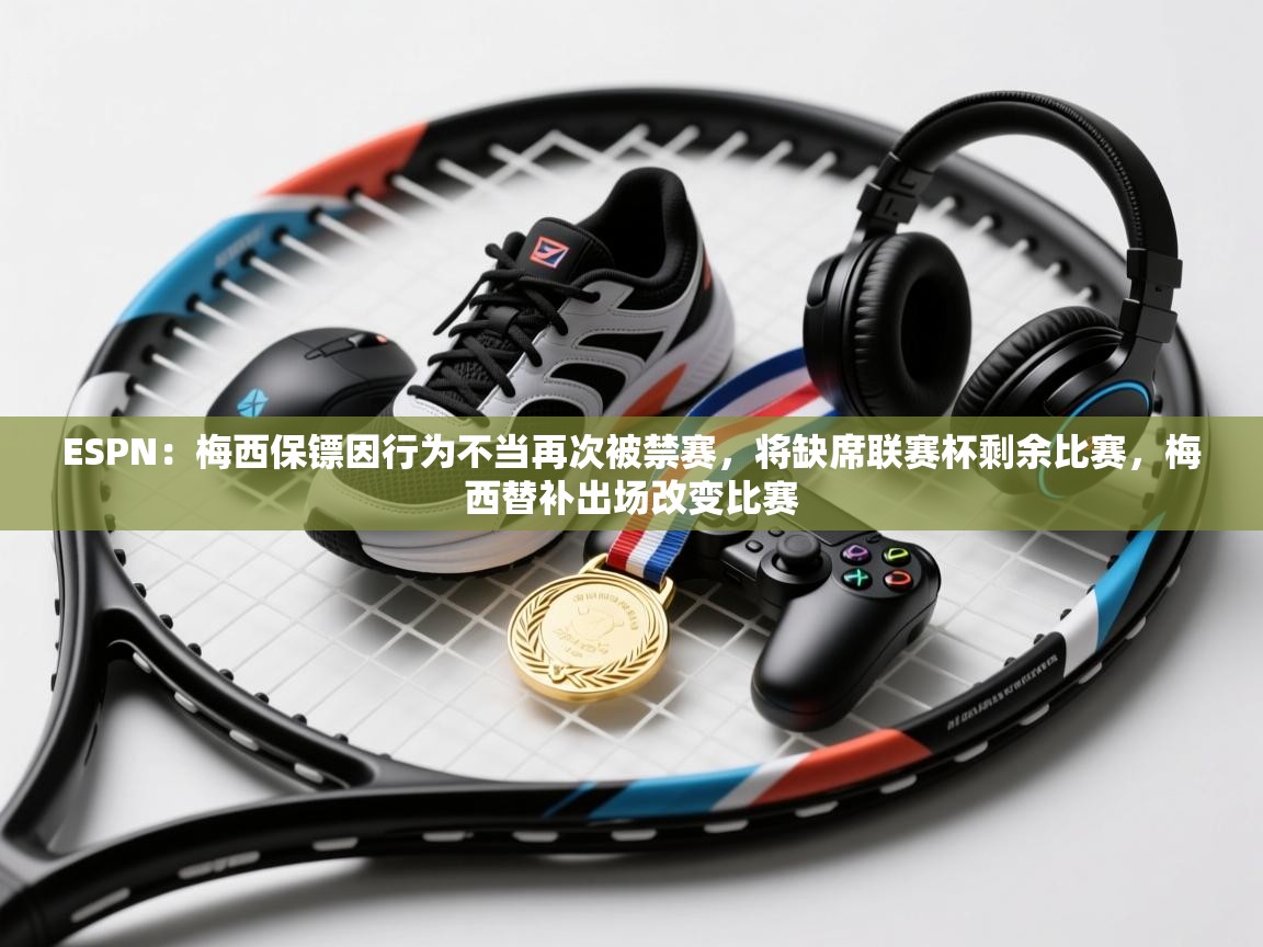 海星体育app官方入口-ESPN:梅西保镖因行为不当再次被禁赛,将缺席联赛杯剩余比赛,梅西替补出场改变比赛 第2张