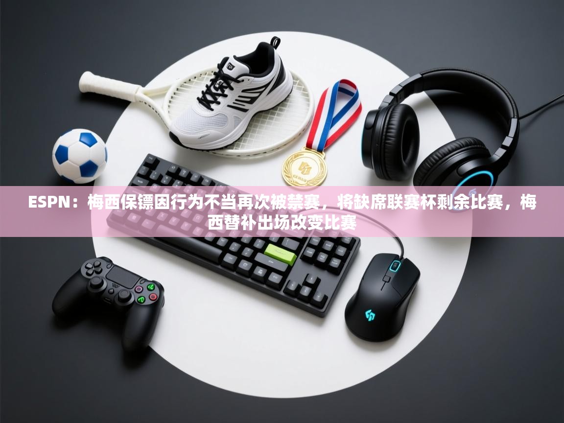 海星体育app官方入口-ESPN:梅西保镖因行为不当再次被禁赛,将缺席联赛杯剩余比赛,梅西替补出场改变比赛 第4张