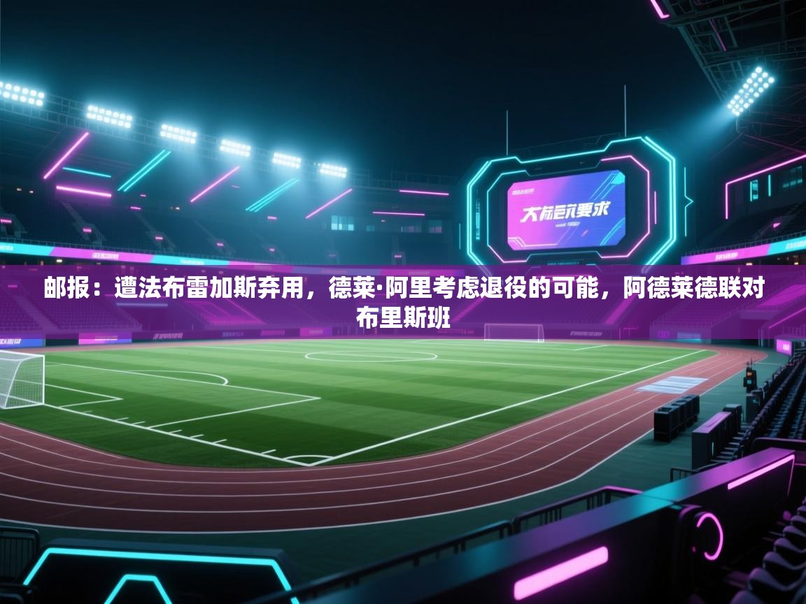 海星体育app下载-邮报：遭法布雷加斯弃用，德莱·阿里考虑退役的可能，阿德莱德联对布里斯班