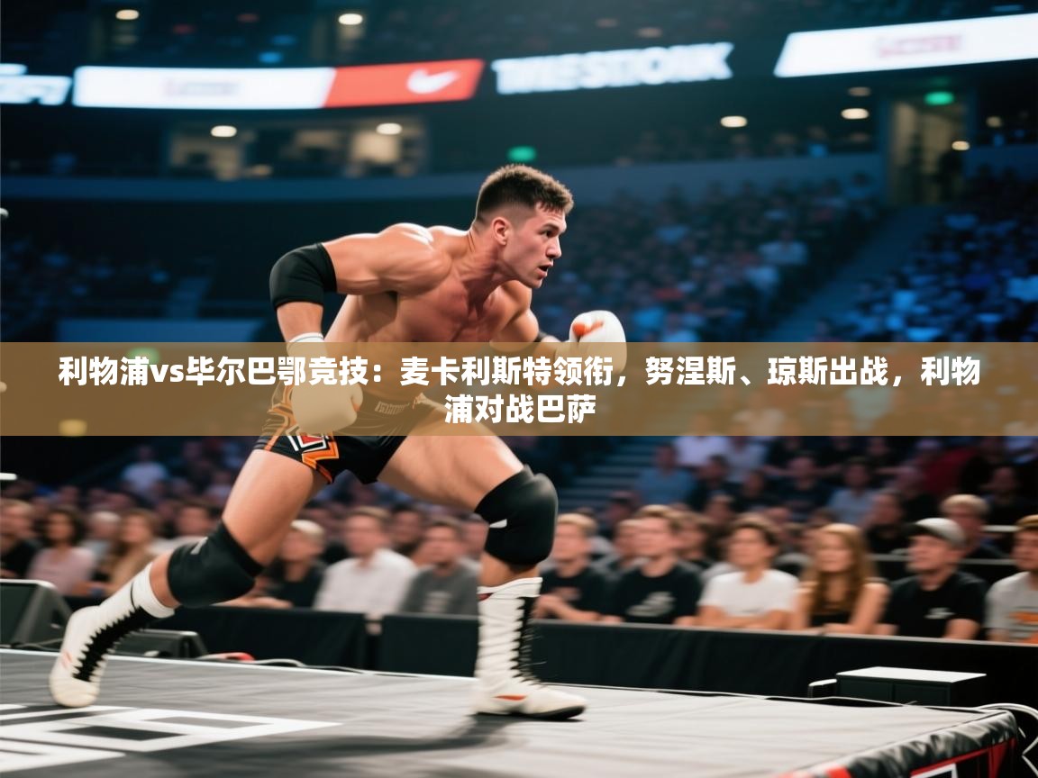 海星体育在线-利物浦vs毕尔巴鄂竞技：麦卡利斯特领衔，努涅斯、琼斯出战，利物浦对战巴萨