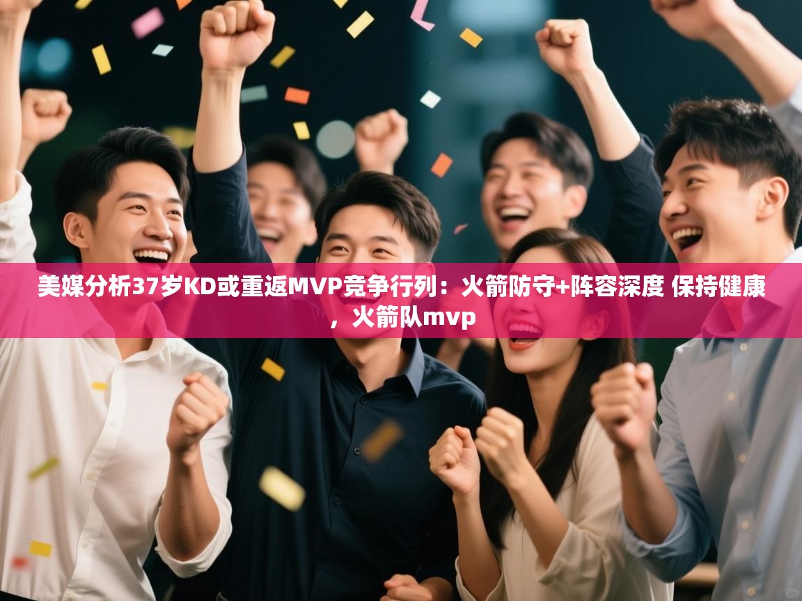 海星体育app官网下载-美媒分析37岁KD或重返MVP竞争行列：火箭防守+阵容深度 保持健康，火箭队mvp