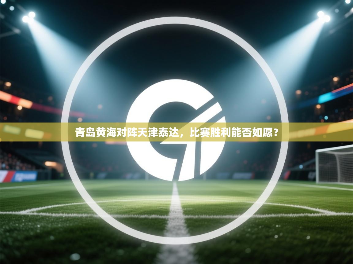 海星体育官网-青岛黄海对阵天津泰达，比赛胜利能否如愿？  第1张