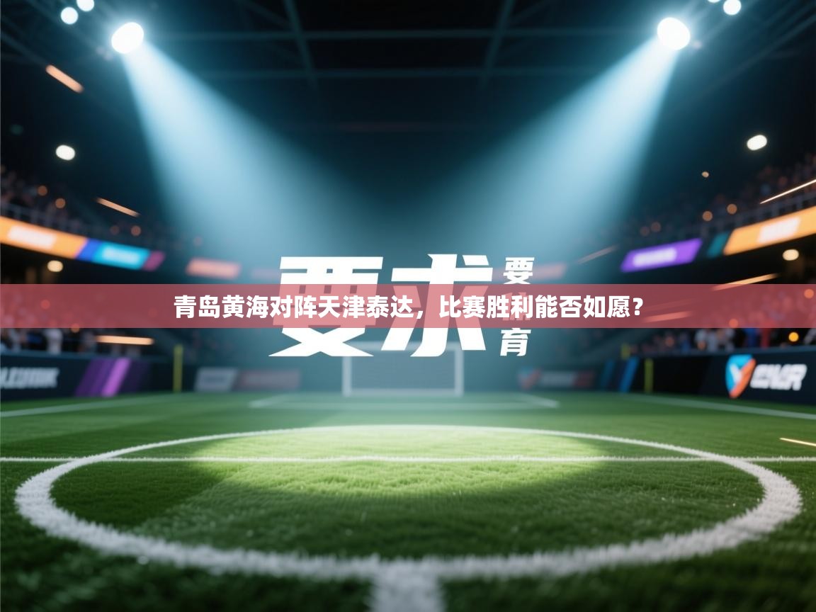 海星体育官网-青岛黄海对阵天津泰达，比赛胜利能否如愿？  第2张