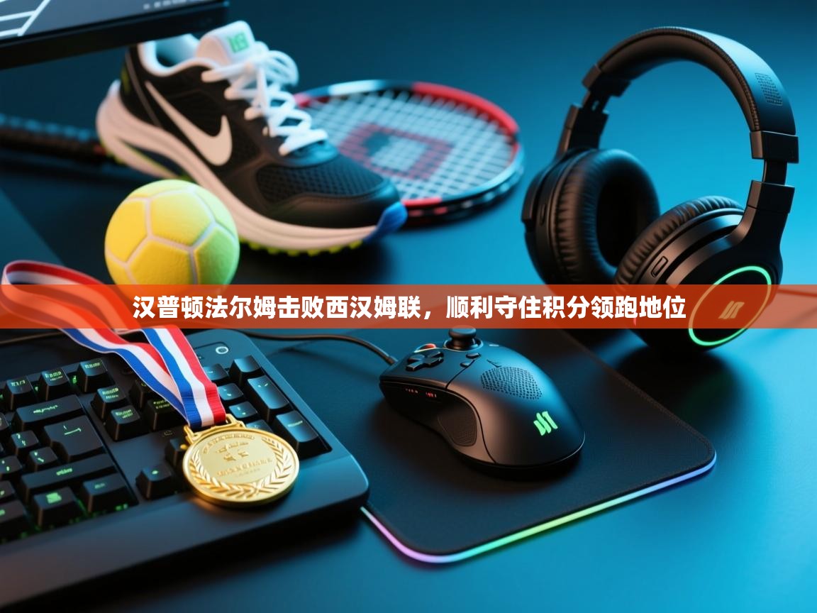 海星体育app官方入口-汉普顿法尔姆击败西汉姆联，顺利守住积分领跑地位